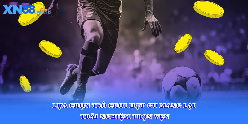 Lựa chọn trò chơi hợp gu mang lại trải nghiệm trọn vẹn