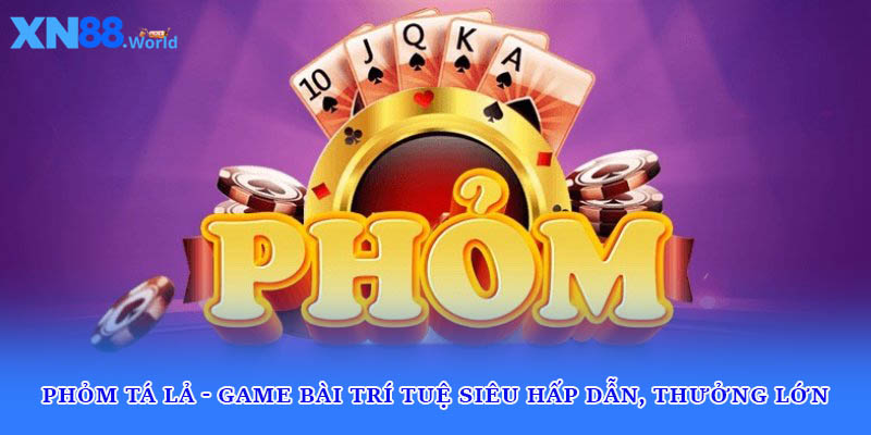 Phỏm Tá Lả - Game Bài Trí Tuệ Siêu Hấp Dẫn, Thưởng Lớn